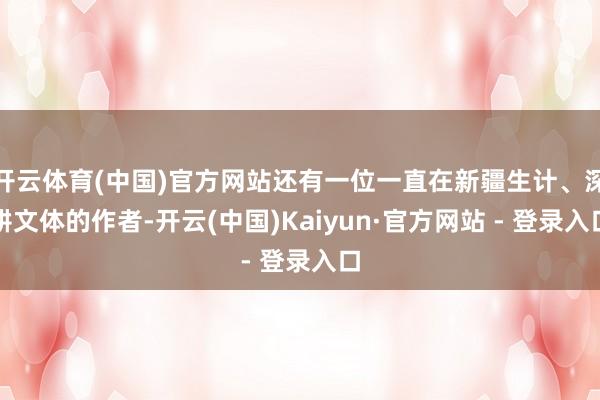 开云体育(中国)官方网站还有一位一直在新疆生计、深耕文体的作者-开云(中国)Kaiyun·官方网站 - 登录入口