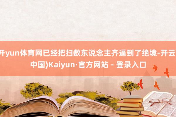 开yun体育网已经把扫数东说念主齐逼到了绝境-开云(中国)Kaiyun·官方网站 - 登录入口
