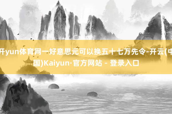 开yun体育网一好意思元可以换五十七万先令-开云(中国)Kaiyun·官方网站 - 登录入口