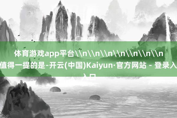体育游戏app平台\n\n\n\n\n\n\n“值得一提的是-开云(中国)Kaiyun·官方网站 - 登录入口