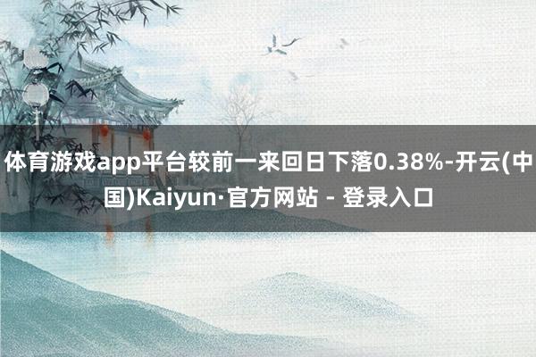 体育游戏app平台较前一来回日下落0.38%-开云(中国)Kaiyun·官方网站 - 登录入口