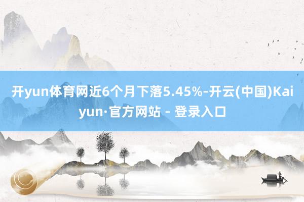 开yun体育网近6个月下落5.45%-开云(中国)Kaiyun·官方网站 - 登录入口