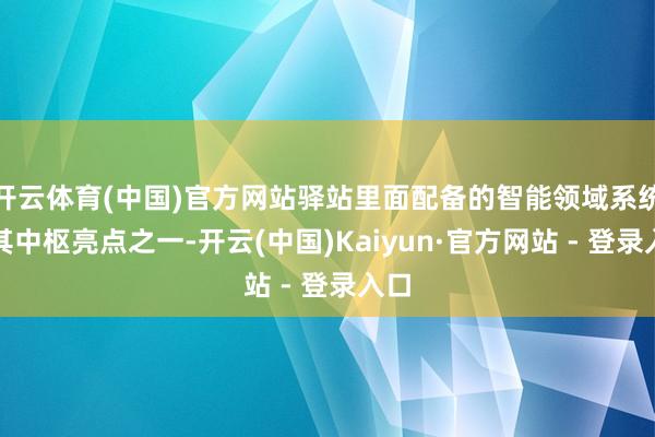 开云体育(中国)官方网站驿站里面配备的智能领域系统是其中枢亮点之一-开云(中国)Kaiyun·官方网站 - 登录入口