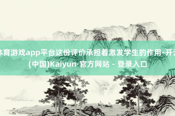 体育游戏app平台这份评价承担着激发学生的作用-开云(中国)Kaiyun·官方网站 - 登录入口