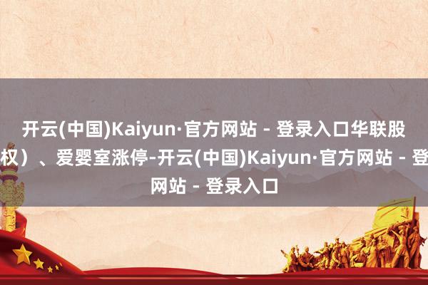 开云(中国)Kaiyun·官方网站 - 登录入口华联股份(维权)、爱婴室涨停-开云(中国)Kaiyun·官方网站 - 登录入口