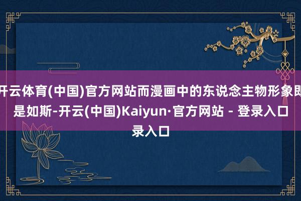 开云体育(中国)官方网站而漫画中的东说念主物形象即是如斯-开云(中国)Kaiyun·官方网站 - 登录入口