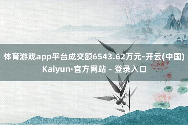 体育游戏app平台成交额6543.62万元-开云(中国)Kaiyun·官方网站 - 登录入口