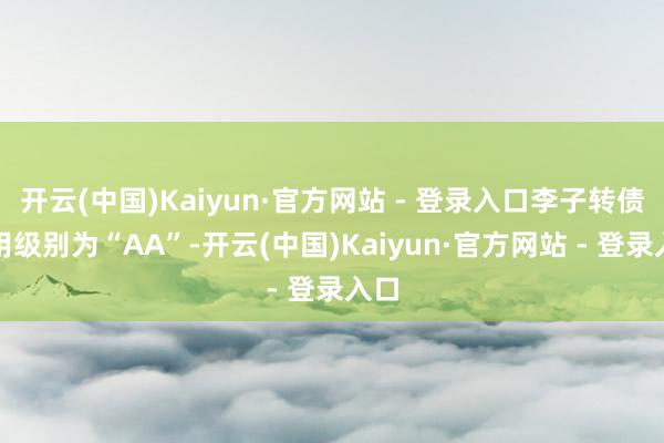开云(中国)Kaiyun·官方网站 - 登录入口李子转债信用级别为“AA”-开云(中国)Kaiyun·官方网站 - 登录入口