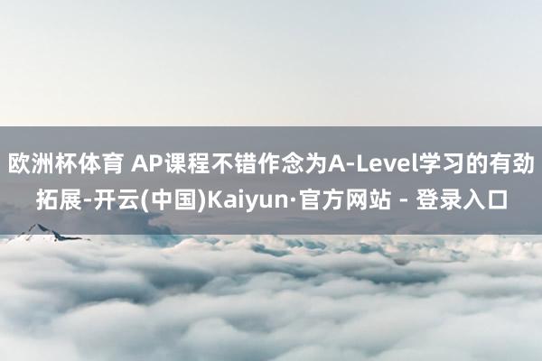 欧洲杯体育 AP课程不错作念为A-Level学习的有劲拓展-开云(中国)Kaiyun·官方网站 - 登录入口
