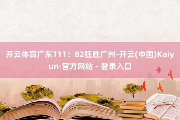 开云体育广东111:82狂胜广州-开云(中国)Kaiyun·官方网站 - 登录入口