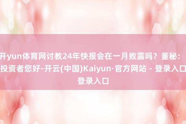 开yun体育网讨教24年快报会在一月败露吗?董秘: 投资者您好-开云(中国)Kaiyun·官方网站 - 登录入口