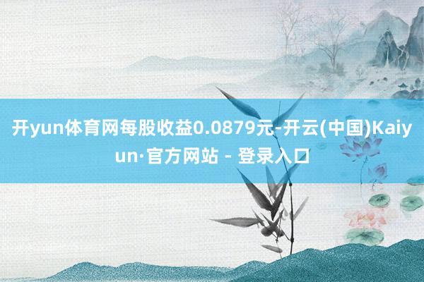 开yun体育网每股收益0.0879元-开云(中国)Kaiyun·官方网站 - 登录入口
