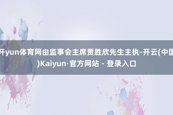 开yun体育网由监事会主席贾胜欣先生主执-开云(中国)Kaiyun·官方网站 - 登录入口