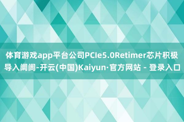 体育游戏app平台公司PCIe5.0Retimer芯片积极导入阛阓-开云(中国)Kaiyun·官方网站 - 登录入口