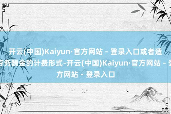 开云(中国)Kaiyun·官方网站 - 登录入口或者适应挽救劳务酬金的计费形式-开云(中国)Kaiyun·官方网站 - 登录入口