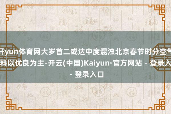 开yun体育网大岁首二或达中度混浊北京春节时分空气质料以优良为主-开云(中国)Kaiyun·官方网站 - 登录入口