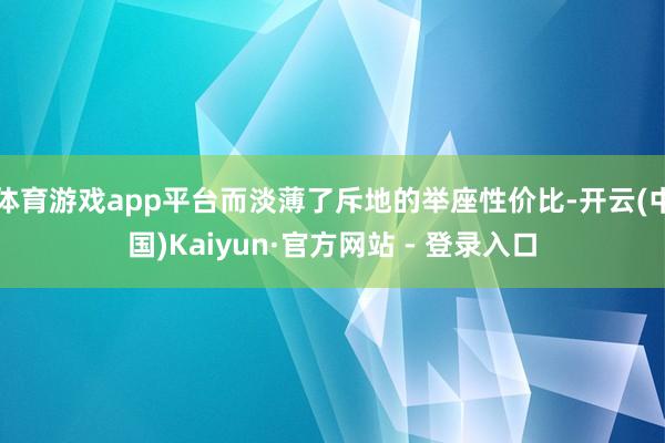 体育游戏app平台而淡薄了斥地的举座性价比-开云(中国)Kaiyun·官方网站 - 登录入口