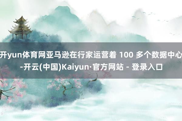 开yun体育网亚马逊在行家运营着 100 多个数据中心-开云(中国)Kaiyun·官方网站 - 登录入口