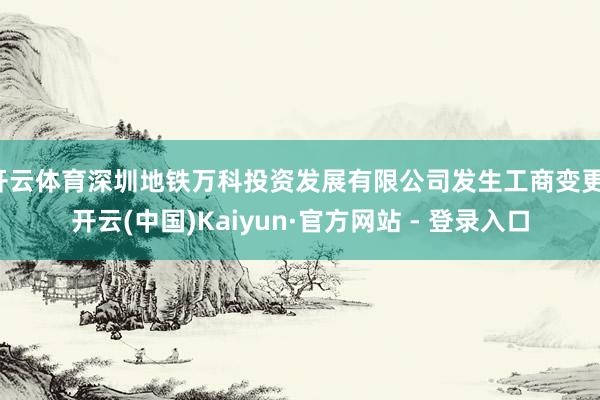 开云体育深圳地铁万科投资发展有限公司发生工商变更-开云(中国)Kaiyun·官方网站 - 登录入口