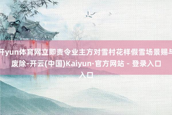开yun体育网立即责令业主方对雪村花样假雪场景赐与废除-开云(中国)Kaiyun·官方网站 - 登录入口