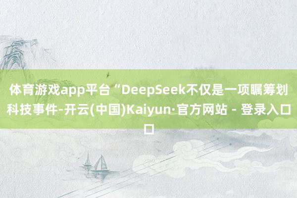 体育游戏app平台　　“DeepSeek不仅是一项瞩筹划科技事件-开云(中国)Kaiyun·官方网站 - 登录入口
