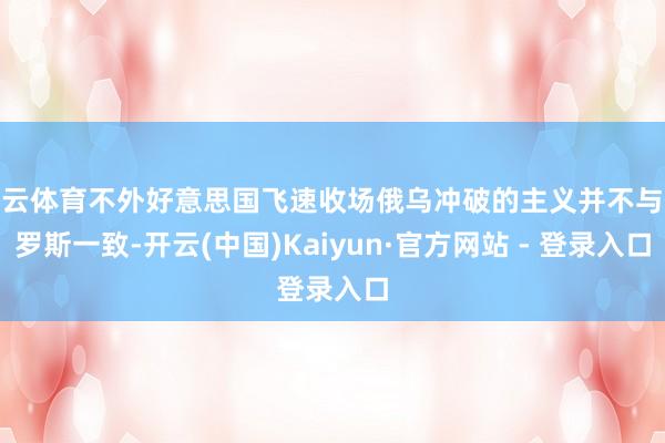 开云体育不外好意思国飞速收场俄乌冲破的主义并不与俄罗斯一致-开云(中国)Kaiyun·官方网站 - 登录入口