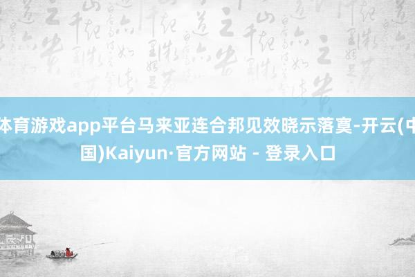 体育游戏app平台马来亚连合邦见效晓示落寞-开云(中国)Kaiyun·官方网站 - 登录入口
